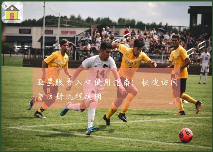 亚星账号入口使用指南：快捷访问与注册流程说明
