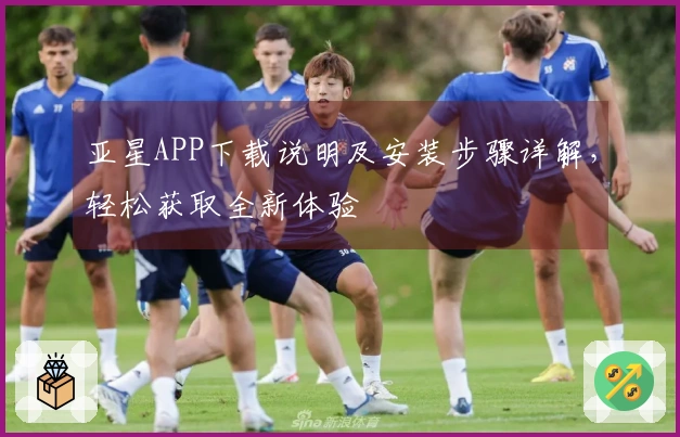 亚星APP下载说明及安装步骤详解，轻松获取全新体验