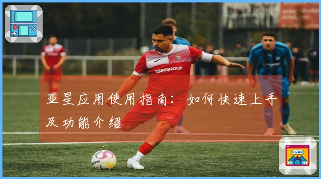 亚星应用使用指南:如何快速上手及功能介绍