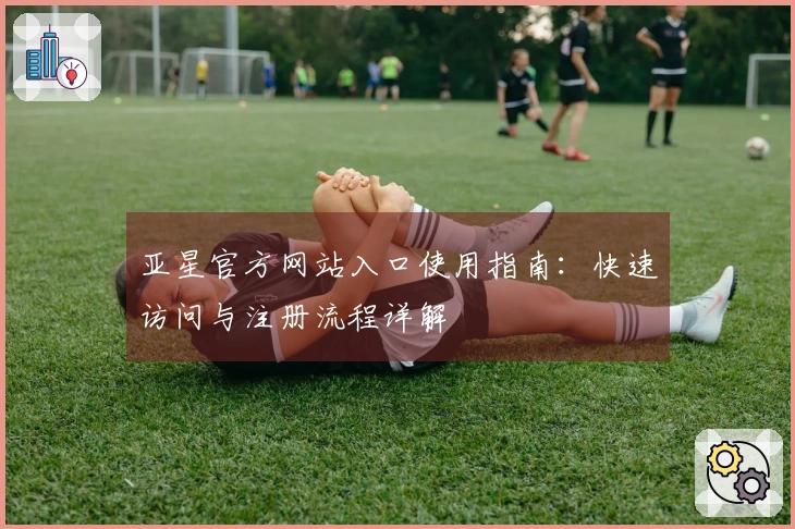 亚星官方网站入口使用指南：快速访问与注册流程详解