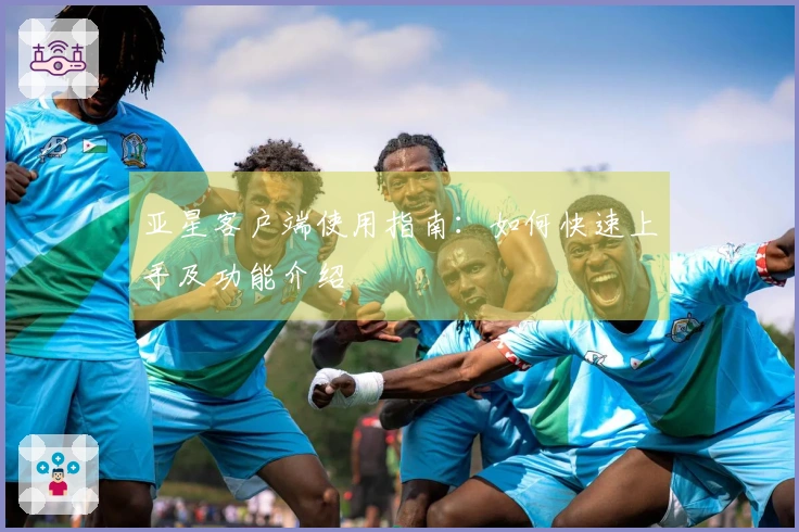 亚星客户端使用指南：如何快速上手及功能介绍