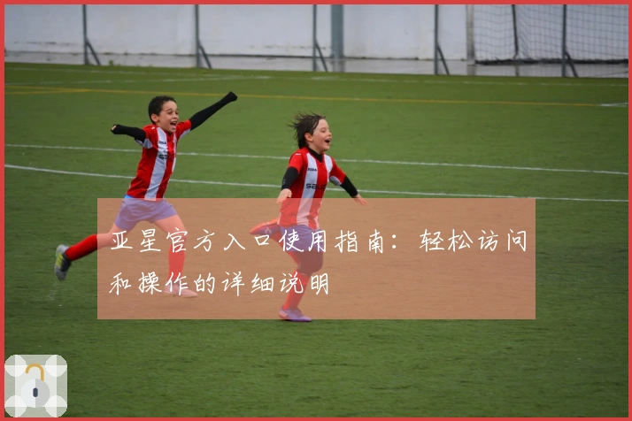 亚星官方入口使用指南:轻松访问和操作的详细说明