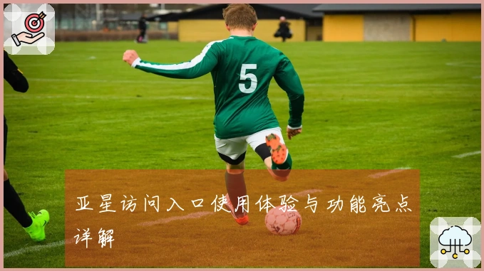 亚星访问入口使用体验与功能亮点详解