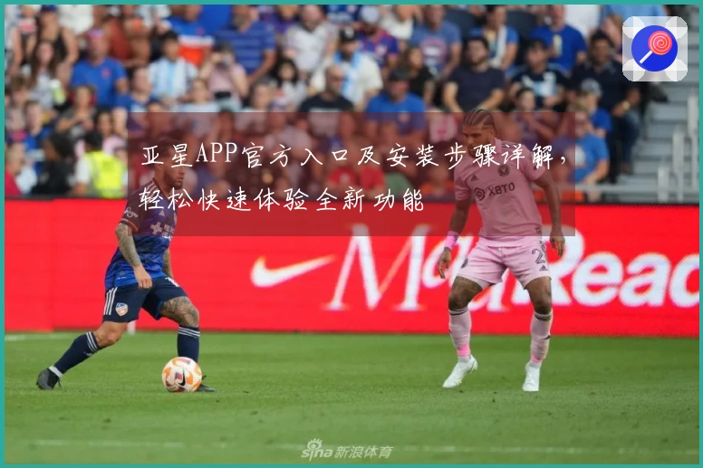 亚星APP官方入口及安装步骤详解，轻松快速体验全新功能