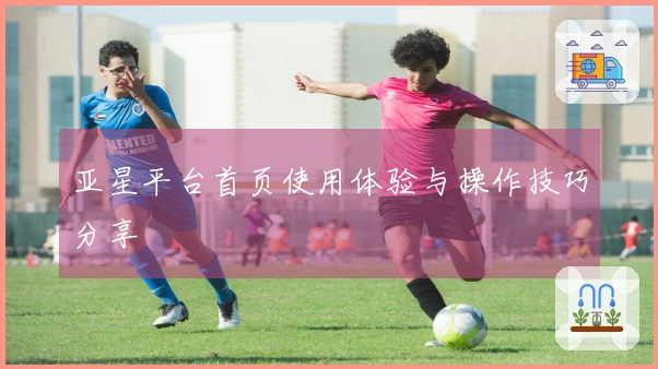 亚星平台首页使用体验与操作技巧分享