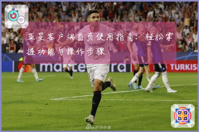 亚星客户端首页使用指南：轻松掌握功能与操作步骤