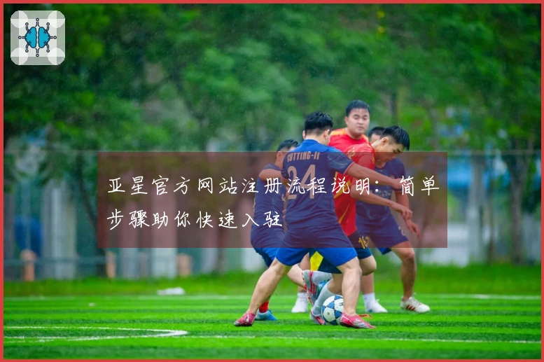 亚星官方网站注册流程说明：简单步骤助你快速入驻