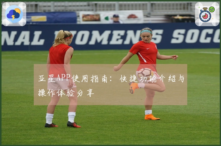 亚星APP使用指南:快捷功能介绍与操作体验分享