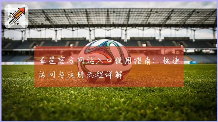 亚星官方网站入口使用指南:快速访问与注册流程详解