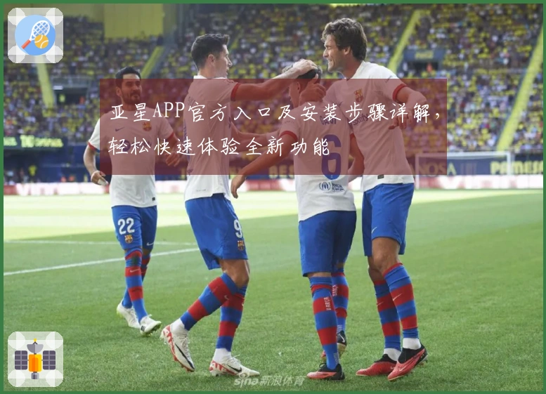 亚星APP官方入口及安装步骤详解，轻松快速体验全新功能