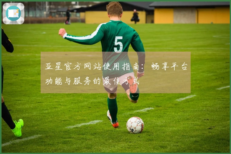 亚星官方网站使用指南：畅享平台功能与服务的最佳方式