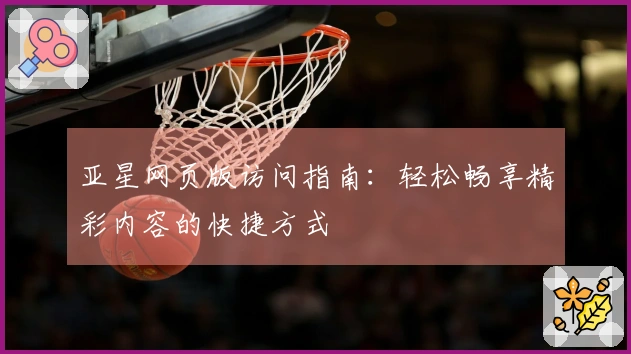 亚星网页版访问指南:轻松畅享精彩内容的快捷方式