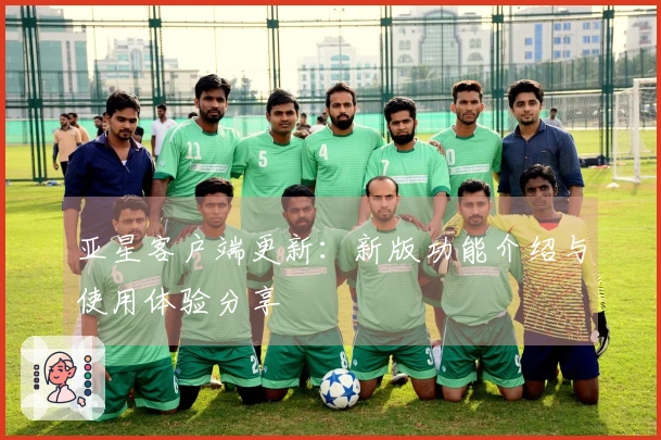 亚星客户端更新：新版功能介绍与使用体验分享