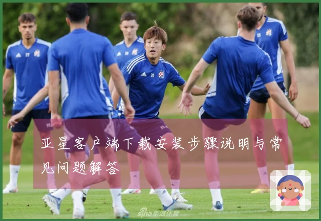 亚星客户端下载安装步骤说明与常见问题解答