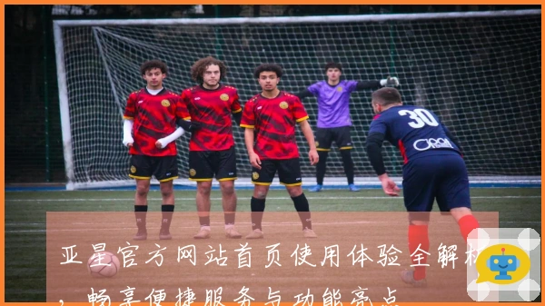 亚星官方网站首页使用体验全解析，畅享便捷服务与功能亮点
