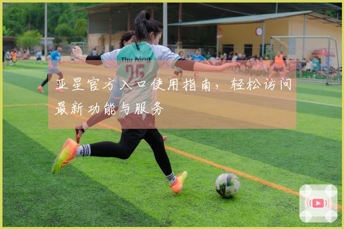 亚星官方入口使用指南,轻松访问最新功能与服务