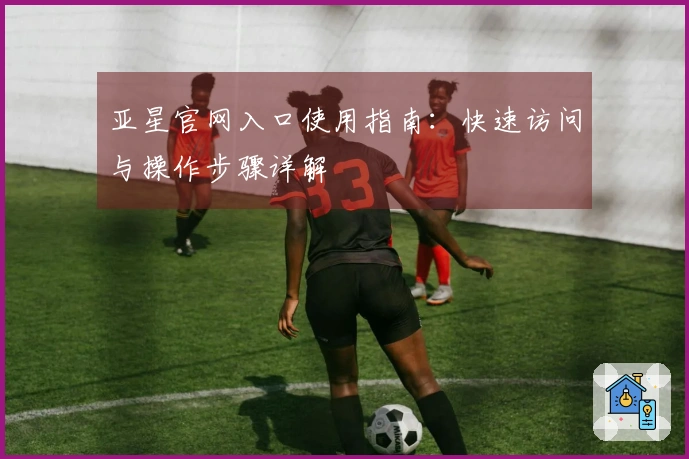 亚星官网入口使用指南：快速访问与操作步骤详解
