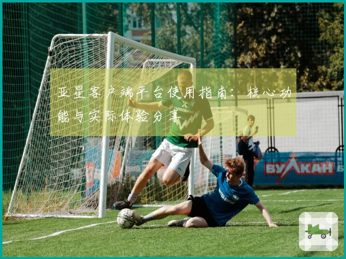 亚星客户端平台使用指南：核心功能与实际体验分享
