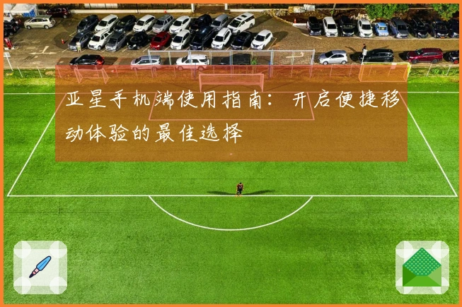 亚星手机端使用指南：开启便捷移动体验的最佳选择