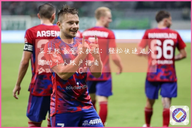 亚星账号登录教程:轻松快速进入您的个人账户指南