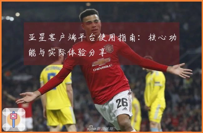 亚星客户端平台使用指南：核心功能与实际体验分享