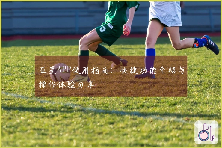 亚星APP使用指南：快捷功能介绍与操作体验分享