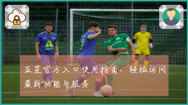 亚星官方入口使用指南，轻松访问最新功能与服务