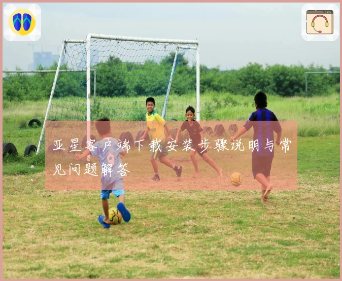 亚星客户端下载安装步骤说明与常见问题解答