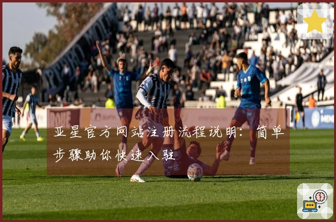 亚星官方网站注册流程说明：简单步骤助你快速入驻