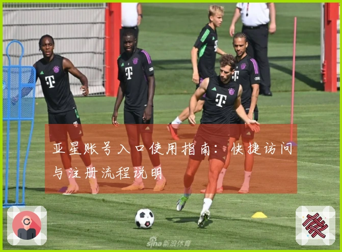 亚星账号入口使用指南：快捷访问与注册流程说明