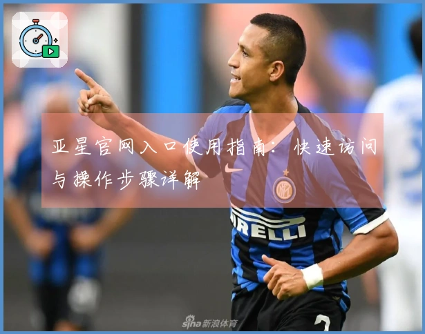 亚星官网入口使用指南：快速访问与操作步骤详解