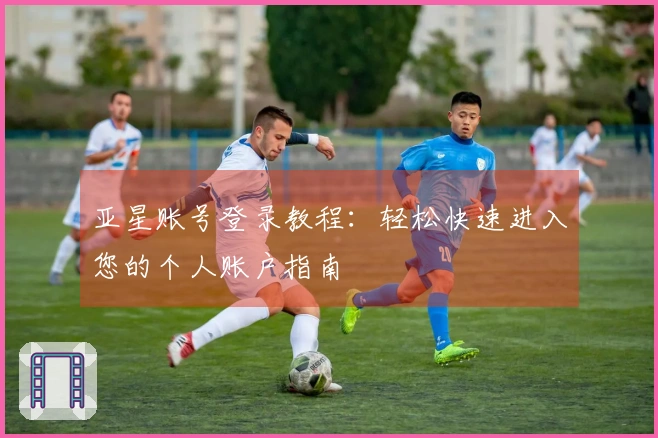亚星账号登录教程：轻松快速进入您的个人账户指南